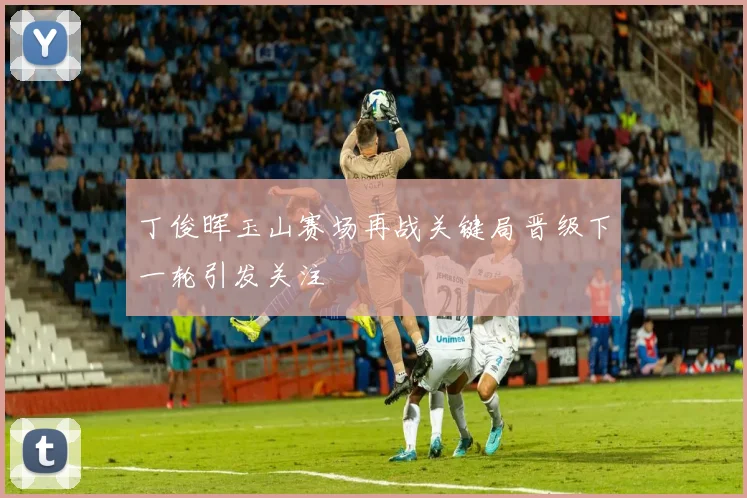 丁俊晖玉山赛场再战关键局晋级下一轮引发关注