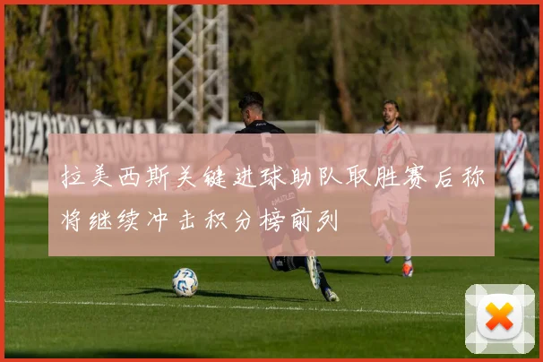 拉美西斯关键进球助队取胜赛后称将继续冲击积分榜前列