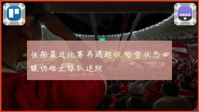 快船最近比赛再遇起伏 哈登状态回暖仍难止球队连败