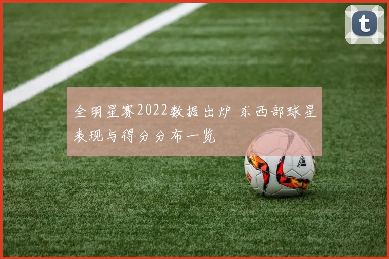 全明星赛2022数据出炉 东西部球星表现与得分分布一览