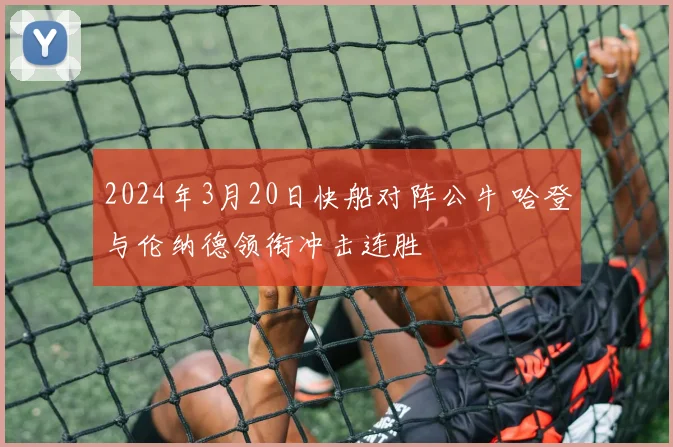 2024年3月20日快船对阵公牛 哈登与伦纳德领衔冲击连胜