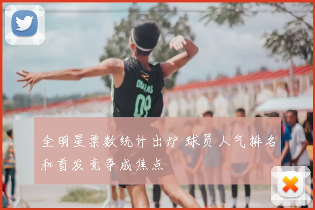 全明星票数统计出炉 球员人气排名和首发竞争成焦点