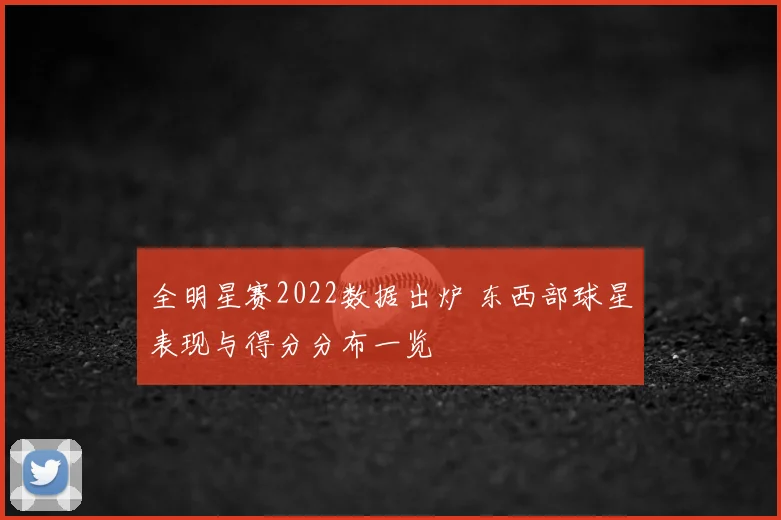全明星赛2022数据出炉 东西部球星表现与得分分布一览