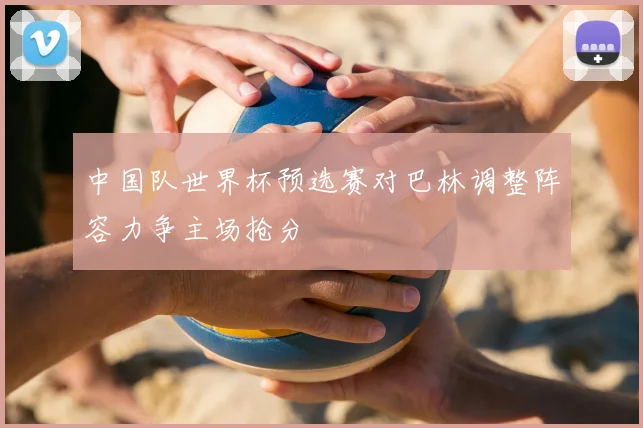 中国队世界杯预选赛对巴林调整阵容力争主场抢分