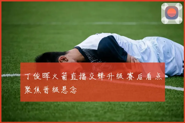 丁俊晖火箭直播交锋升级 赛后看点聚焦晋级悬念