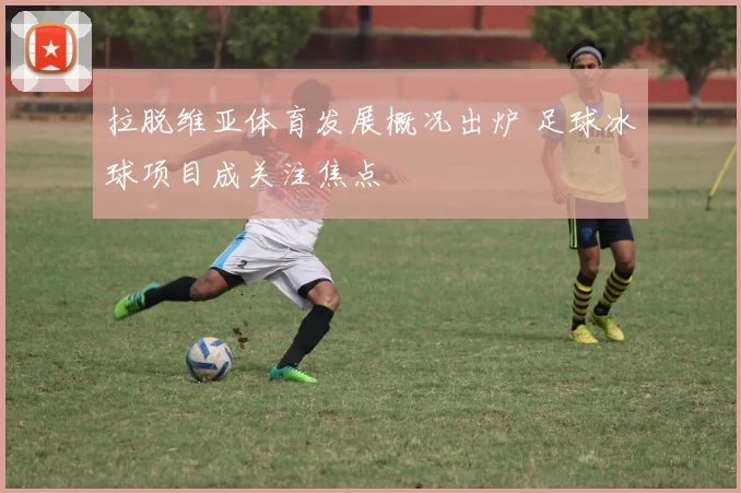 拉脱维亚体育发展概况出炉 足球冰球项目成关注焦点