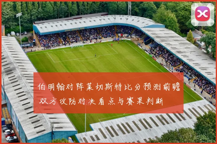 伯明翰对阵莱切斯特比分预测前瞻 双方攻防对决看点与赛果判断