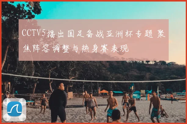 CCTV5播出国足备战亚洲杯专题 聚焦阵容调整与热身赛表现