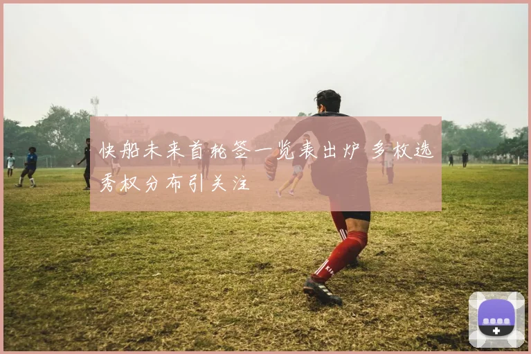 快船未来首轮签一览表出炉 多枚选秀权分布引关注